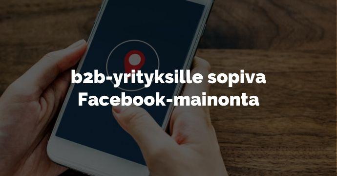 Miten B2B-yritys Voi Kohdentaa Mainontaa Facebookissa?